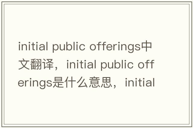 initial public offerings中文翻譯，initial public offerings是什么意思，initial public offerings發(fā)音、用法及例句