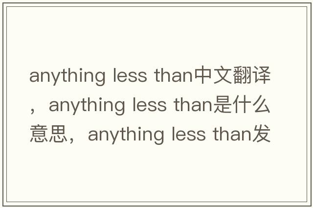 anything less than中文翻譯，anything less than是什么意思，anything less than發(fā)音、用法及例句