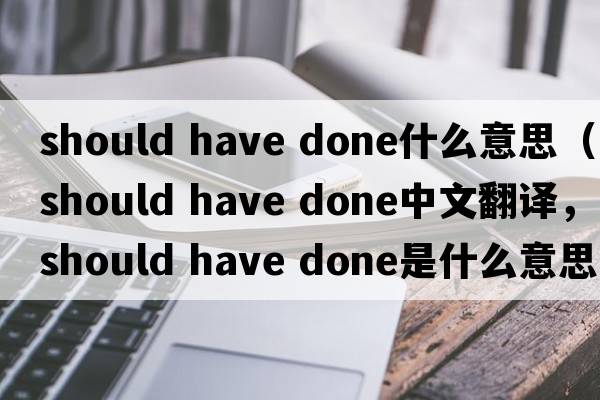 should have done什么意思（should have done中文翻譯，should have done是什么意思，should have done發(fā)音、用法及例句）