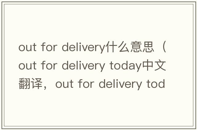 out for delivery什么意思（out for delivery today中文翻譯，out for delivery today是什么意思，out for delivery today發(fā)音