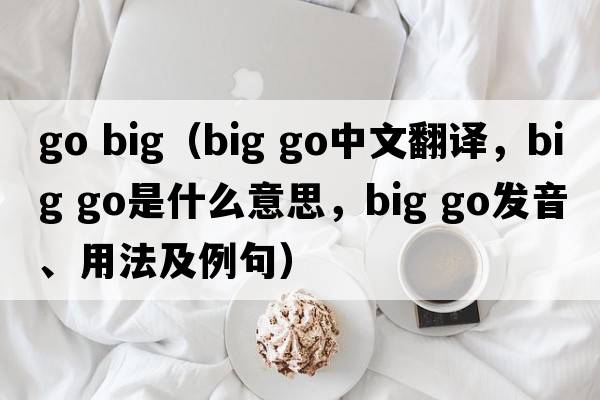 go big（big go中文翻譯，big go是什么意思，big go發(fā)音、用法及例句）