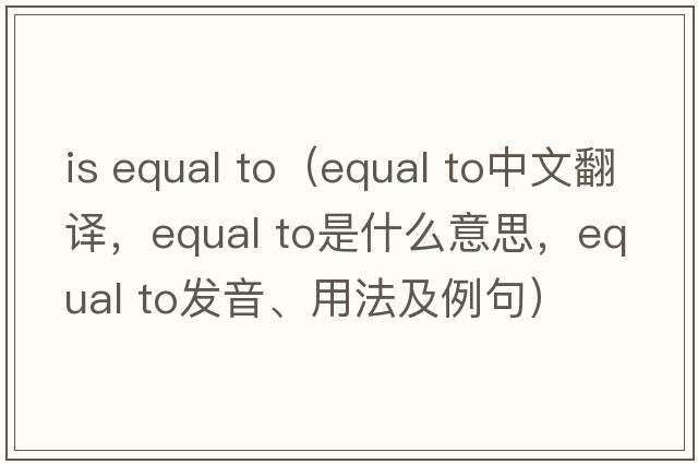 is equal to（equal to中文翻譯，equal to是什么意思，equal to發(fā)音、用法及例句）