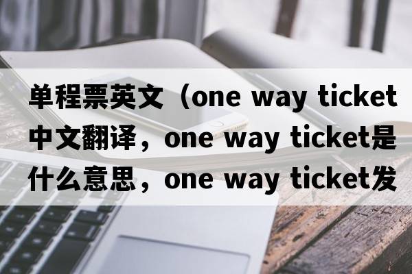 單程票英文（one way ticket中文翻譯，one way ticket是什么意思，one way ticket發(fā)音、用法及例句）