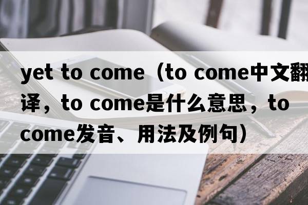 yet to come（to come中文翻譯，to come是什么意思，to come發(fā)音、用法及例句）