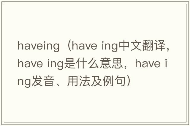 haveing（have ing中文翻譯，have ing是什么意思，have ing發(fā)音、用法及例句）