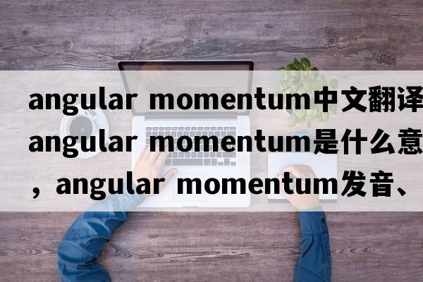 angular momentum中文翻譯，angular momentum是什么意思，angular momentum發(fā)音、用法及例句