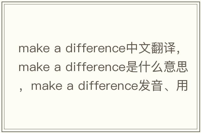 make a difference中文翻譯，make a difference是什么意思，make a difference發(fā)音、用法及例句