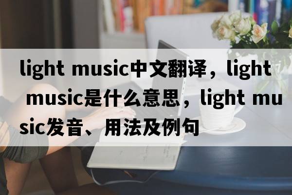 light music中文翻譯，light music是什么意思，light music發(fā)音、用法及例句