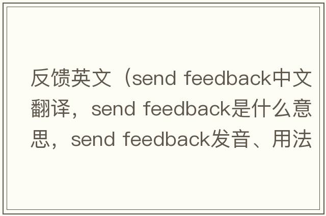 反饋英文（send feedback中文翻譯，send feedback是什么意思，send feedback發(fā)音、用法及例句）