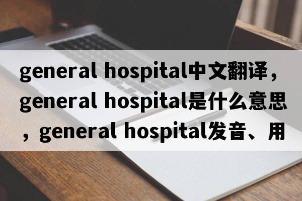 general hospital中文翻譯，general hospital是什么意思，general hospital發(fā)音、用法及例句