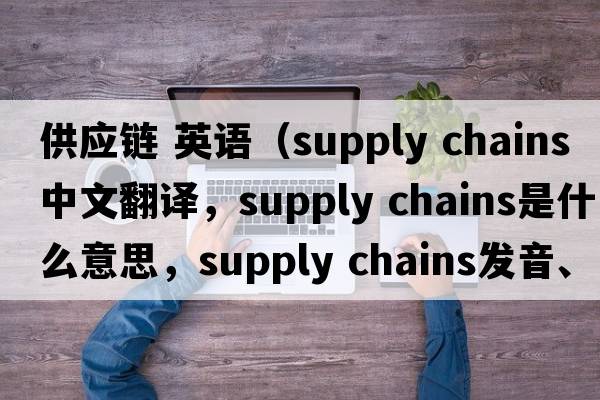供應鏈 英語(yǔ)（supply chains中文翻譯，supply chains是什么意思，supply chains發(fā)音、用法及例句）