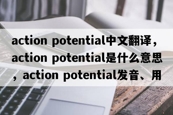 action potential中文翻譯，action potential是什么意思，action potential發(fā)音、用法及例句