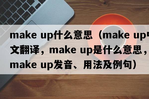 make up什么意思（make up中文翻譯，make up是什么意思，make up發(fā)音、用法及例句）