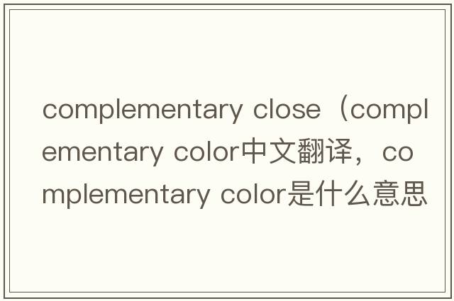 complementary close（complementary color中文翻譯，complementary color是什么意思，complementary color發(fā)音、用法及例句）