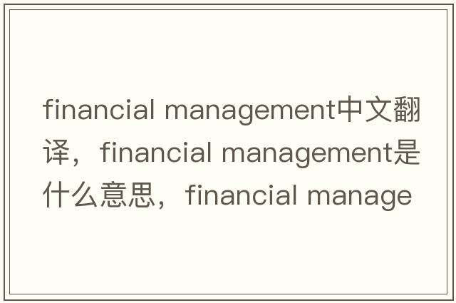 financial management中文翻譯，financial management是什么意思，financial management發(fā)音、用法及例句