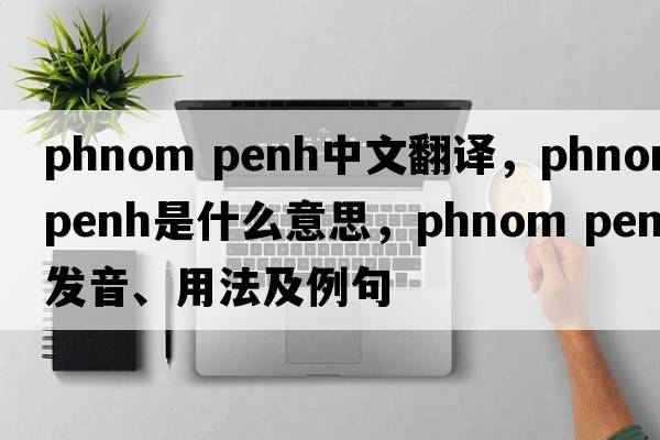 phnom penh中文翻譯，phnom penh是什么意思，phnom penh發(fā)音、用法及例句