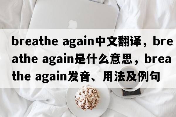 breathe again中文翻譯，breathe again是什么意思，breathe again發(fā)音、用法及例句
