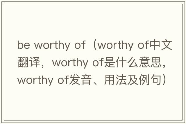 be worthy of（worthy of中文翻譯，worthy of是什么意思，worthy of發(fā)音、用法及例句）