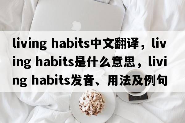 living habits中文翻譯，living habits是什么意思，living habits發(fā)音、用法及例句