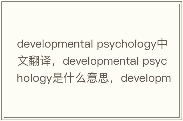 developmental psychology中文翻譯，developmental psychology是什么意思，developmental psychology發(fā)音、用法及例句