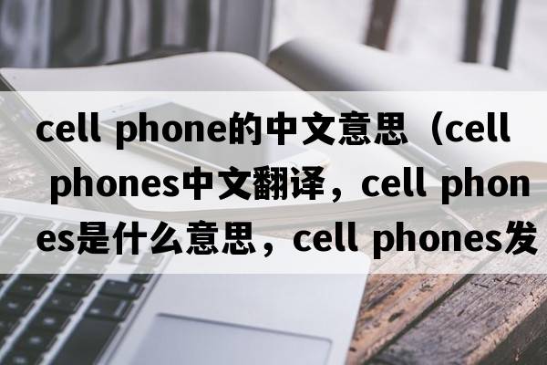 cell phone的中文意思（cell phones中文翻譯，cell phones是什么意思，cell phones發(fā)音、用法及例句）