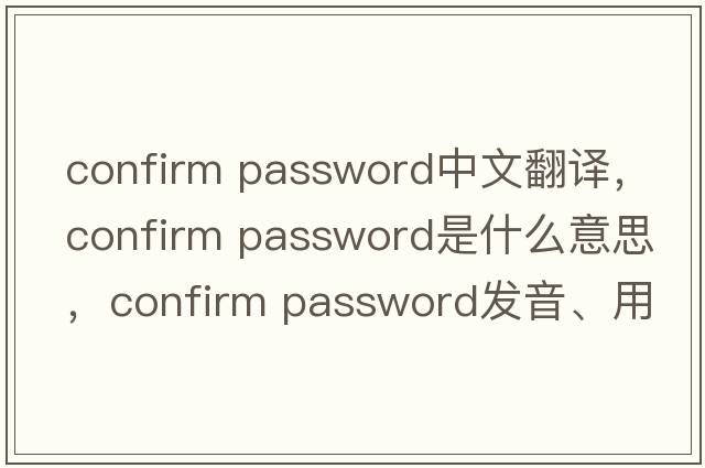 confirm password中文翻譯，confirm password是什么意思，confirm password發(fā)音、用法及例句
