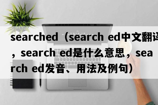 searched（search ed中文翻譯，search ed是什么意思，search ed發(fā)音、用法及例句）
