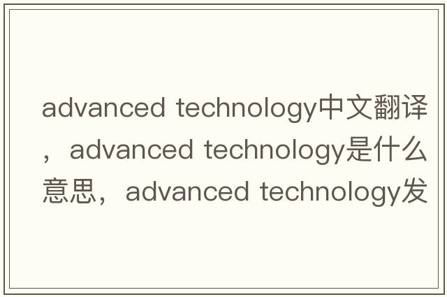 advanced technology中文翻譯，advanced technology是什么意思，advanced technology發(fā)音、用法及例句