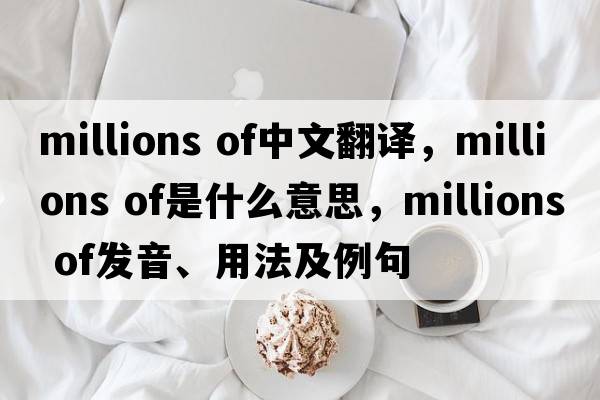millions of中文翻譯，millions of是什么意思，millions of發(fā)音、用法及例句