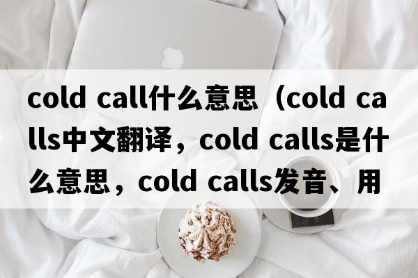 cold call什么意思（cold calls中文翻譯，cold calls是什么意思，cold calls發(fā)音、用法及例句）