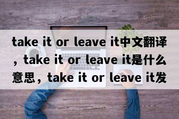 take it or leave it中文翻譯，take it or leave it是什么意思，take it or leave it發(fā)音、用法及例句