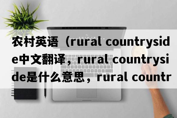 農村英語(yǔ)（rural countryside中文翻譯，rural countryside是什么意思，rural countryside發(fā)音、用法及例句）