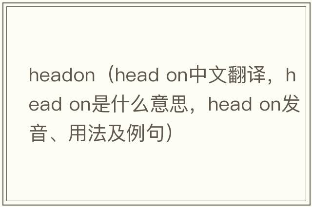 Headon（head on中文翻譯，head on是什么意思，head on發(fā)音、用法及例句）
