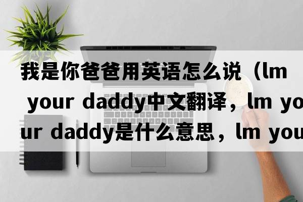 我是你爸爸用英語(yǔ)怎么說(shuō)（lm your daddy中文翻譯，lm your daddy是什么意思，lm your daddy發(fā)音、用法及例句）