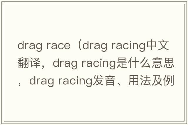 drag race（drag racing中文翻譯，drag racing是什么意思，drag racing發(fā)音、用法及例句）