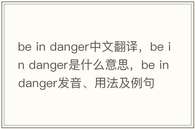 be in danger中文翻譯，be in danger是什么意思，be in danger發(fā)音、用法及例句