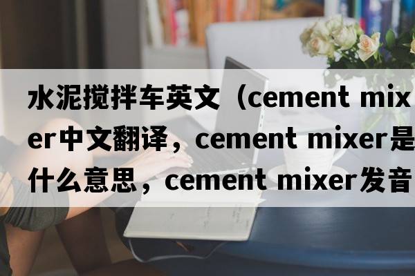 水泥攪拌車(chē)英文（cement mixer中文翻譯，cement mixer是什么意思，cement mixer發(fā)音、用法及例句）