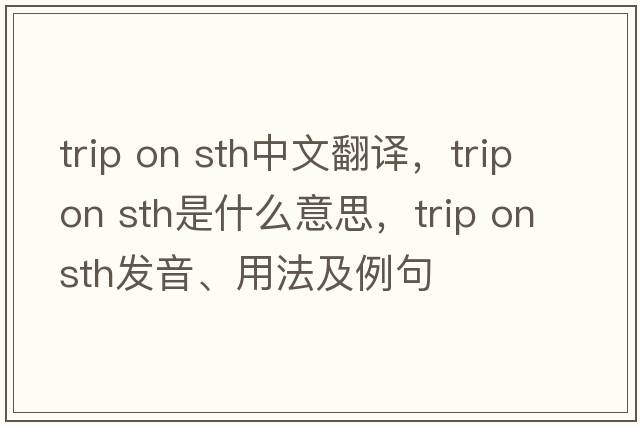 trip on sth中文翻譯，trip on sth是什么意思，trip on sth發(fā)音、用法及例句