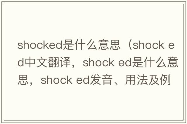 shocked是什么意思（shock ed中文翻譯，shock ed是什么意思，shock ed發(fā)音、用法及例句）