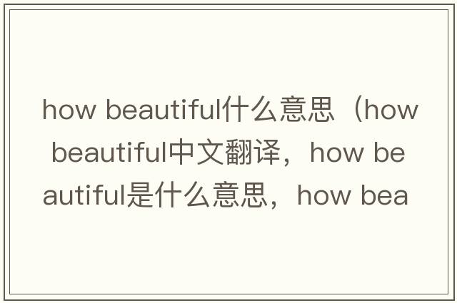 how beautiful什么意思（how beautiful中文翻譯，how beautiful是什么意思，how beautiful發(fā)音、用法及例句）