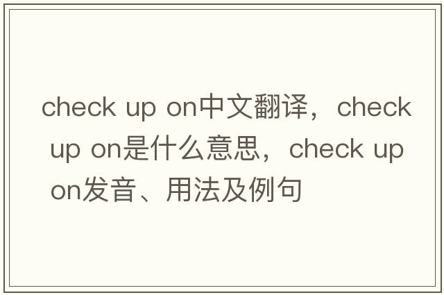 check up on中文翻譯，check up on是什么意思，check up on發(fā)音、用法及例句