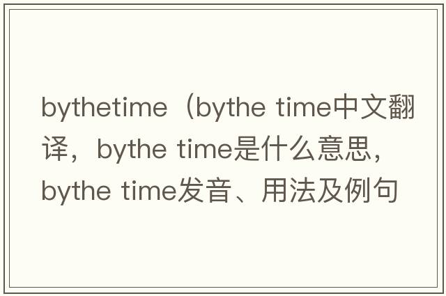 bythetime（bythe time中文翻譯，bythe time是什么意思，bythe time發(fā)音、用法及例句）