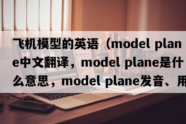 飛機模型的英語(yǔ)（model plane中文翻譯，model plane是什么意思，model plane發(fā)音、用法及例句）