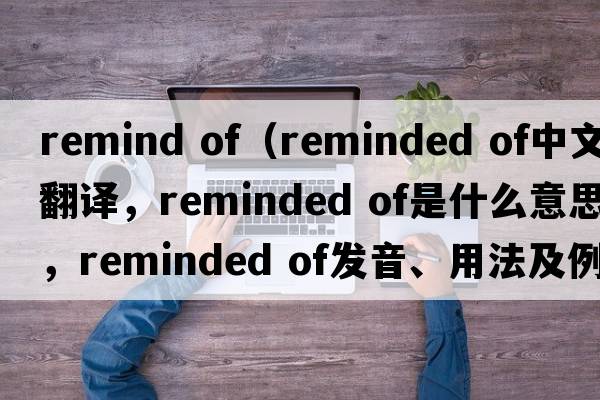 remind of（reminded of中文翻譯，reminded of是什么意思，reminded of發(fā)音、用法及例句）