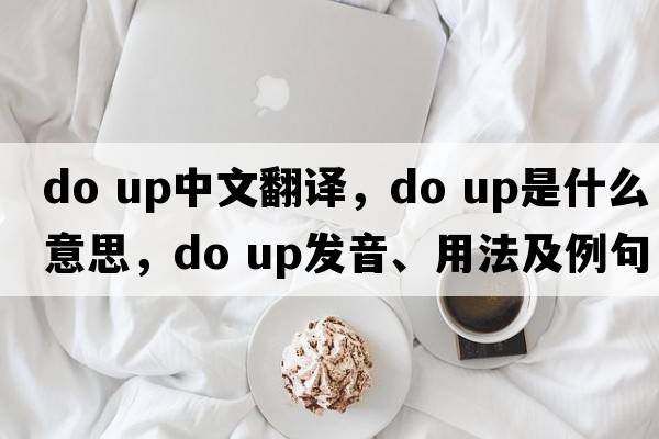 do up中文翻譯，do up是什么意思，do up發(fā)音、用法及例句