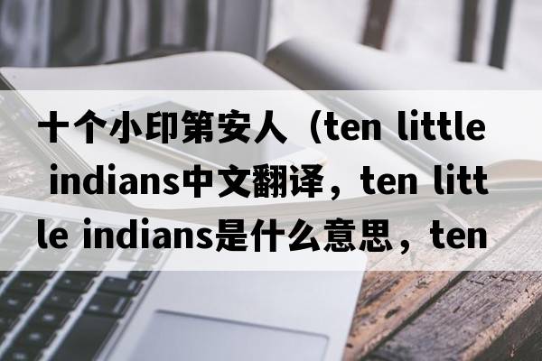 十個(gè)小印第安人（ten little indians中文翻譯，ten little indians是什么意思，ten little indians發(fā)音、用法及例句）