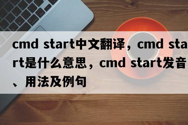 cmd start中文翻譯，cmd start是什么意思，cmd start發(fā)音、用法及例句