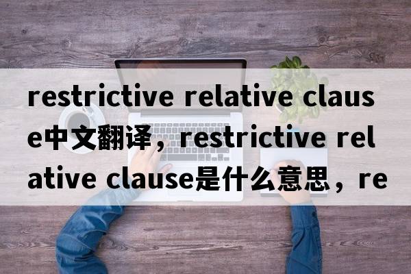 restrictive relative clause中文翻譯，restrictive relative clause是什么意思，restrictive relative clause發(fā)音、用法及例句