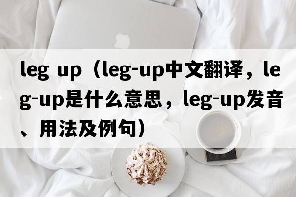 leg up（leg-up中文翻譯，leg-up是什么意思，leg-up發(fā)音、用法及例句）