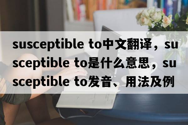 susceptible to中文翻譯，susceptible to是什么意思，susceptible to發(fā)音、用法及例句